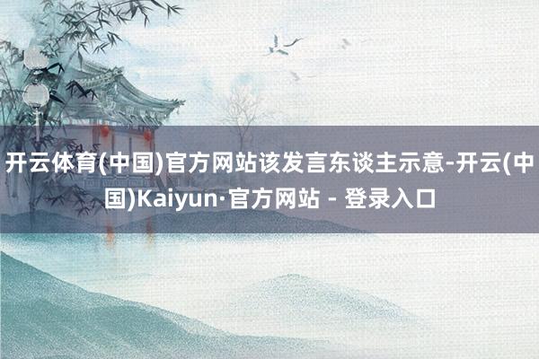 开云体育(中国)官方网站　　该发言东谈主示意-开云(中国)Kaiyun·官方网站 - 登录入口