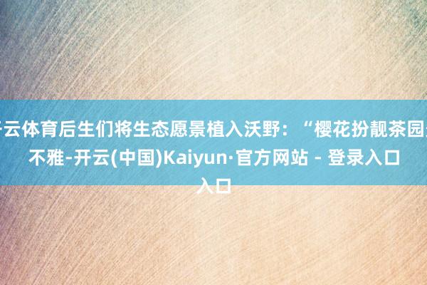 开云体育后生们将生态愿景植入沃野：“樱花扮靓茶园景不雅-开云(中国)Kaiyun·官方网站 - 登录入口