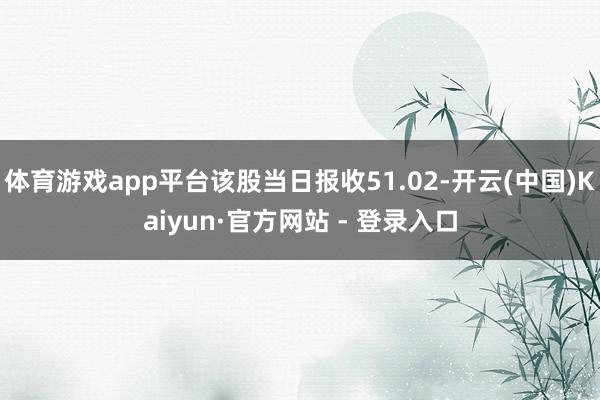 体育游戏app平台该股当日报收51.02-开云(中国)Kaiyun·官方网站 - 登录入口