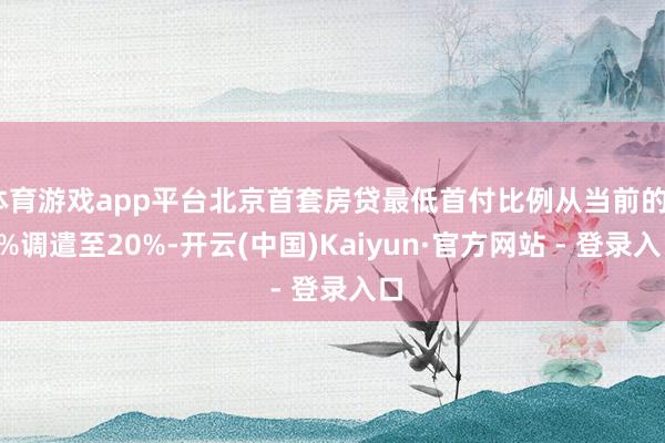 体育游戏app平台北京首套房贷最低首付比例从当前的30%调遣至20%-开云(中国)Kaiyun·官方网站 - 登录入口