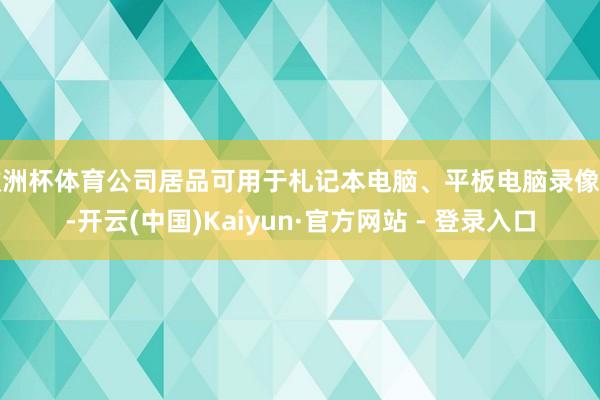 欧洲杯体育公司居品可用于札记本电脑、平板电脑录像头-开云(中国)Kaiyun·官方网站 - 登录入口