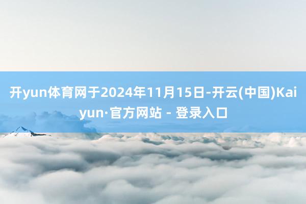 开yun体育网于2024年11月15日-开云(中国)Kaiyun·官方网站 - 登录入口