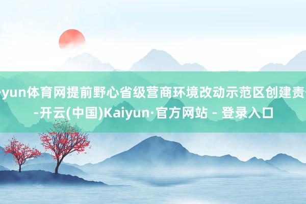 开yun体育网提前野心省级营商环境改动示范区创建责任-开云(中国)Kaiyun·官方网站 - 登录入口