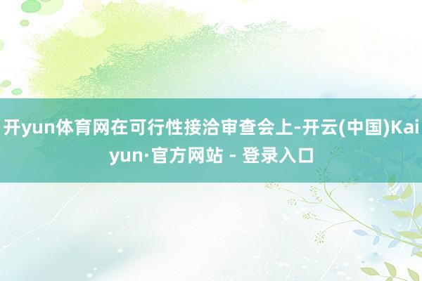 开yun体育网在可行性接洽审查会上-开云(中国)Kaiyun·官方网站 - 登录入口
