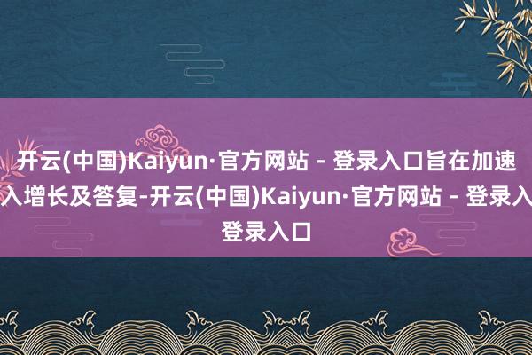 开云(中国)Kaiyun·官方网站 - 登录入口旨在加速收入增长及答复-开云(中国)Kaiyun·官方网站 - 登录入口