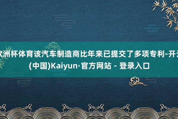 欧洲杯体育该汽车制造商比年来已提交了多项专利-开云(中国)Kaiyun·官方网站 - 登录入口