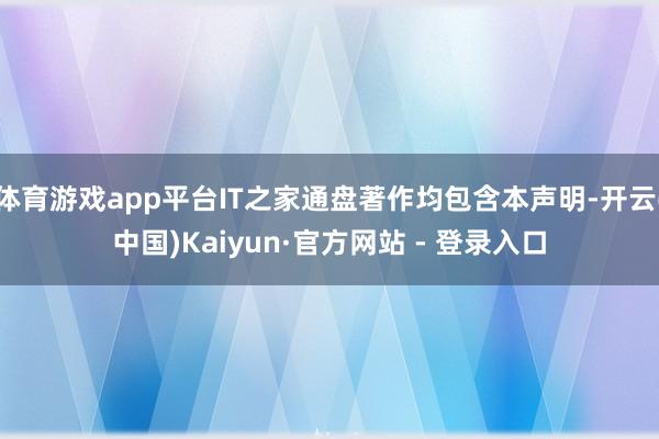 体育游戏app平台IT之家通盘著作均包含本声明-开云(中国)Kaiyun·官方网站 - 登录入口