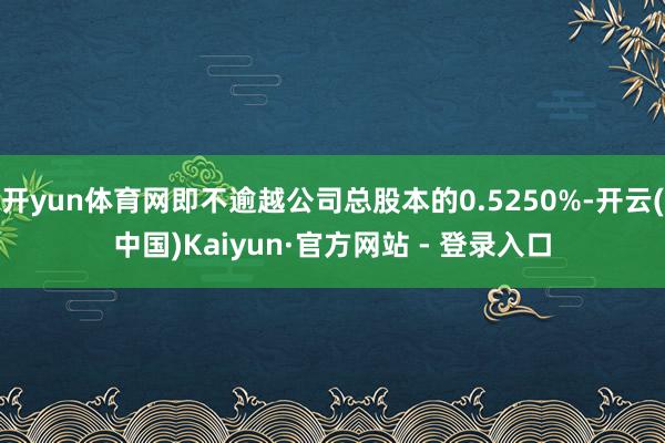 开yun体育网即不逾越公司总股本的0.5250%-开云(中国)Kaiyun·官方网站 - 登录入口