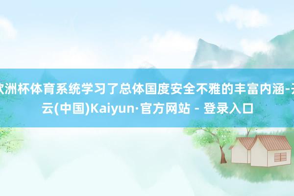 欧洲杯体育系统学习了总体国度安全不雅的丰富内涵-开云(中国)Kaiyun·官方网站 - 登录入口