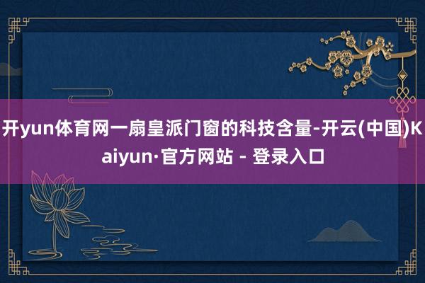 开yun体育网一扇皇派门窗的科技含量-开云(中国)Kaiyun·官方网站 - 登录入口