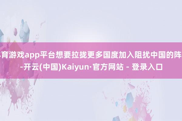 体育游戏app平台想要拉拢更多国度加入阻扰中国的阵营-开云(中国)Kaiyun·官方网站 - 登录入口