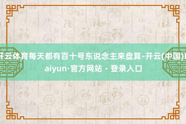 开云体育每天都有百十号东说念主来盘算-开云(中国)Kaiyun·官方网站 - 登录入口