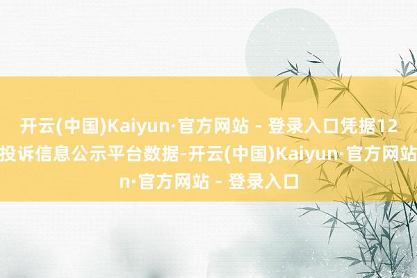 开云(中国)Kaiyun·官方网站 - 登录入口凭据12315奢侈者投诉信息公示平台数据-开云(中国)Kaiyun·官方网站 - 登录入口